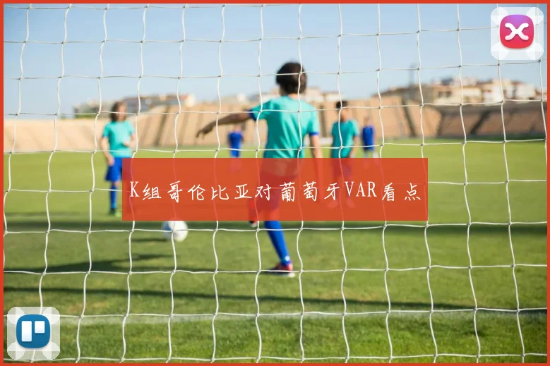 K组哥伦比亚对葡萄牙VAR看点 · 用户常问
