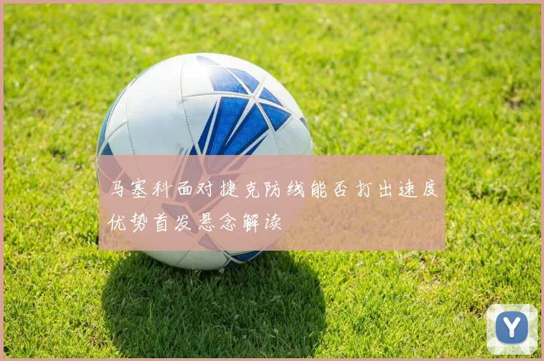 马塞科面对捷克防线能否打出速度优势首发悬念解读 · 用户常问