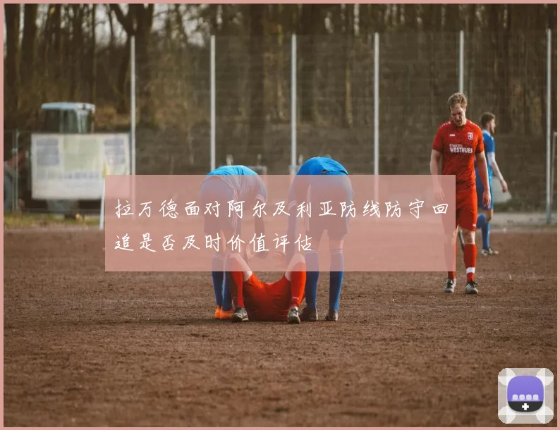 拉万德面对阿尔及利亚防线防守回追是否及时价值评估 · 用户常问
