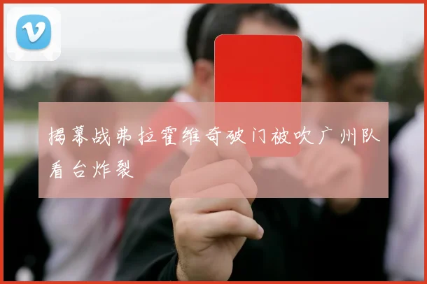 揭幕战弗拉霍维奇破门被吹广州队看台炸裂 — 详细说明