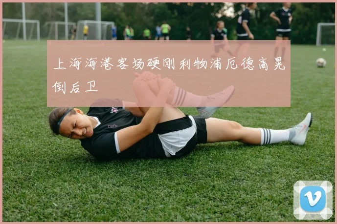 上海海港客场硬刚利物浦厄德高晃倒后卫