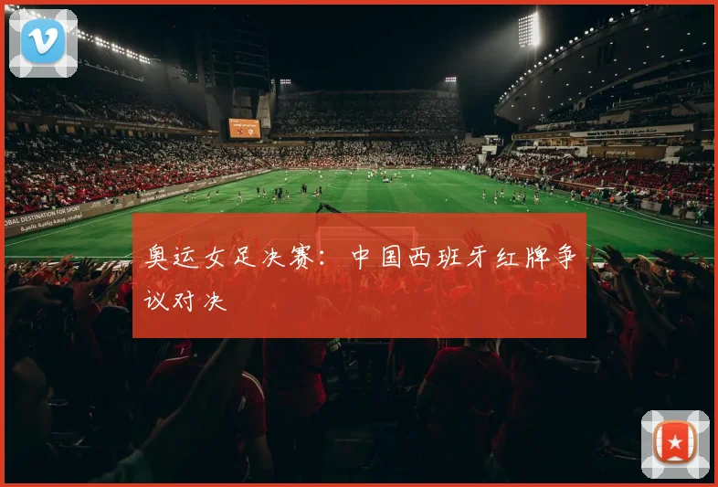奥运女足决赛：中国西班牙红牌争议对决 — 详细说明