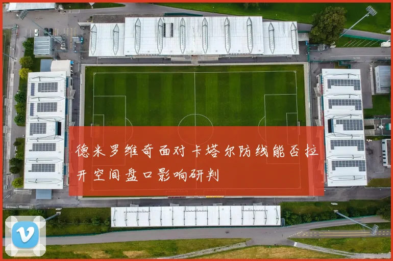 德米罗维奇面对卡塔尔防线能否拉开空间盘口影响研判 — 详细说明