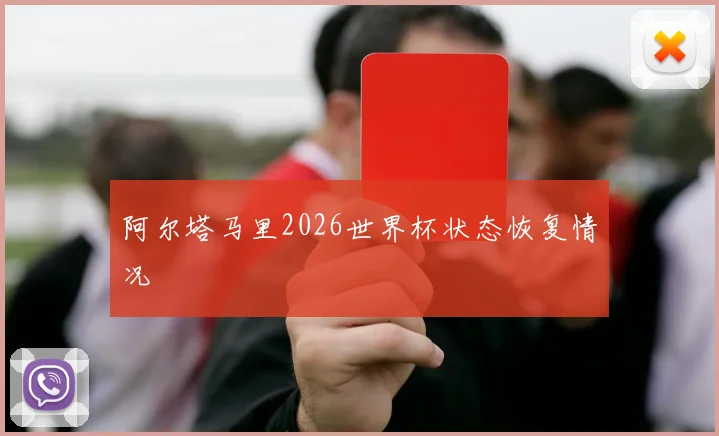 阿尔塔马里2026世界杯状态恢复情况 · 用户常问