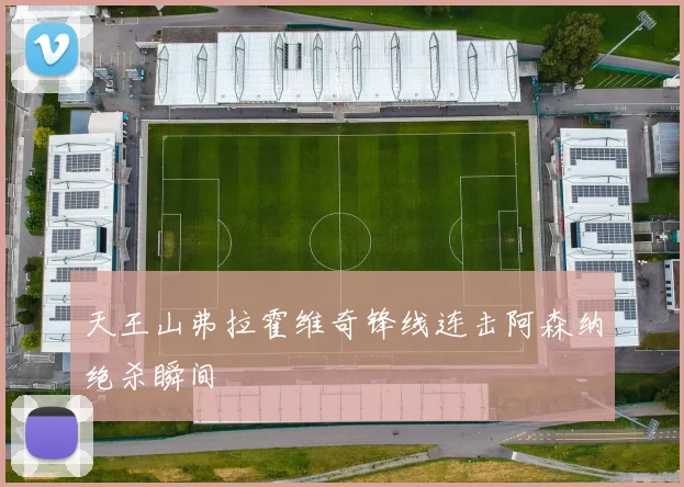 天王山弗拉霍维奇锋线连击阿森纳绝杀瞬间