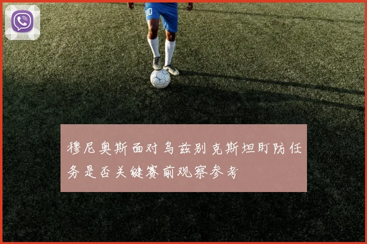 穆尼奥斯面对乌兹别克斯坦盯防任务是否关键赛前观察参考