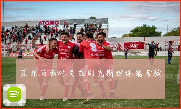 莱尔马面对乌兹别克斯坦体能考验