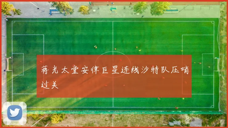 关于「蒋光太堂安律巨星连线沙特队压哨过关」