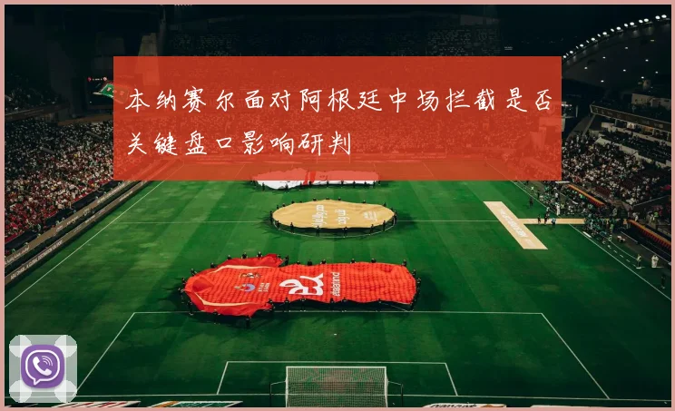 本纳赛尔面对阿根廷中场拦截是否关键盘口影响研判