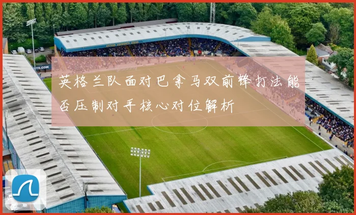 英格兰队面对巴拿马双前锋打法能否压制对手核心对位解析