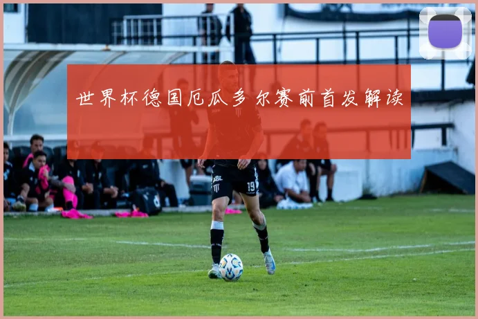 关于「世界杯德国厄瓜多尔赛前首发解读」