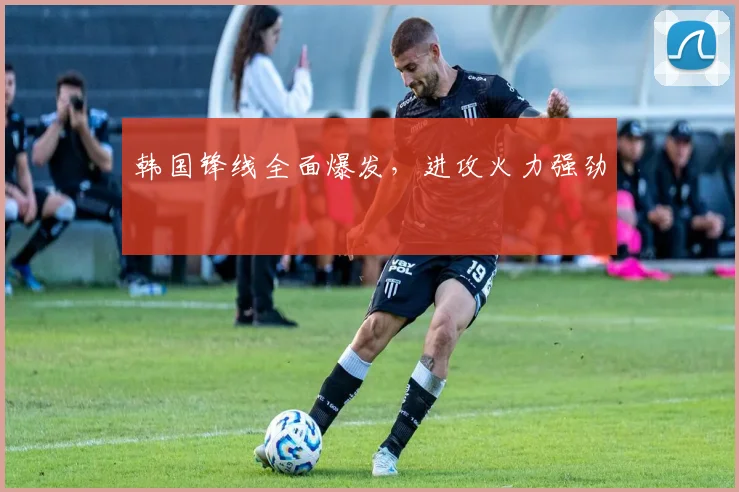 韩国锋线全面爆发，进攻火力强劲 - Anbo体育官方平台