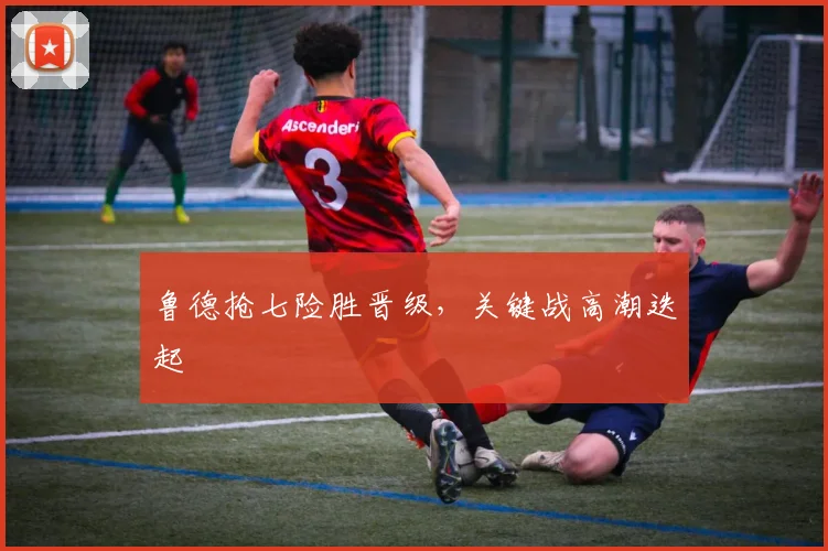鲁德抢七险胜晋级，关键战高潮迭起 - Anbo体育官方平台