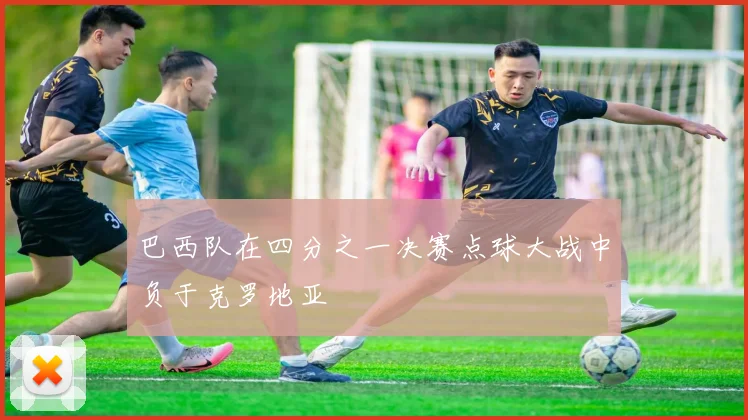 巴西队在四分之一决赛点球大战中负于克罗地亚 - Anbo体育官方平台