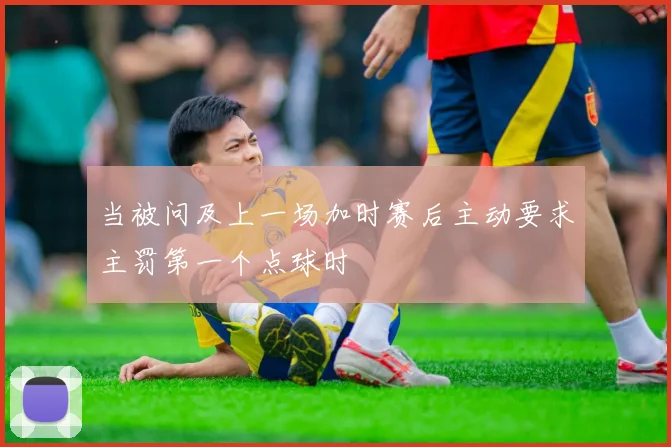 当被问及上一场加时赛后主动要求主罚第一个点球时 - Anbo体育官方平台