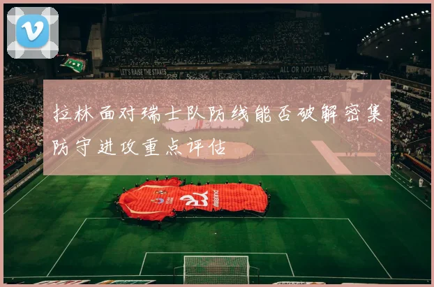 拉林面对瑞士队防线能否破解密集防守进攻重点评估