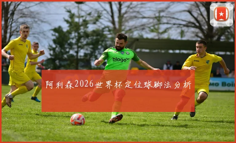 阿利森2026世界杯定位球脚法分析