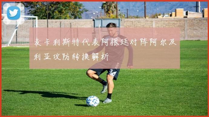 麦卡利斯特代表阿根廷对阵阿尔及利亚攻防转换解析 · 用户常问