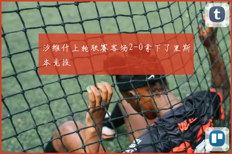 沙维什上轮联赛客场2-0拿下了里斯本竞技 - Anbo体育官方平台