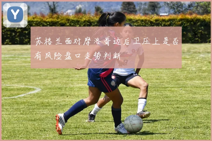 苏格兰面对摩洛哥边后卫压上是否有风险盘口走势判断 — 详细说明