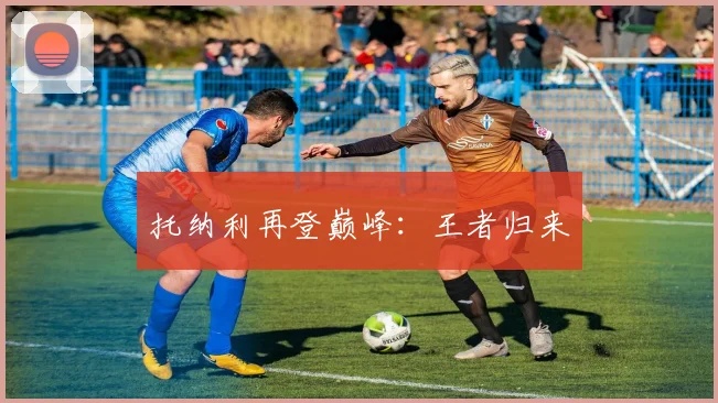 托纳利再登巅峰：王者归来 - Anbo体育官方平台