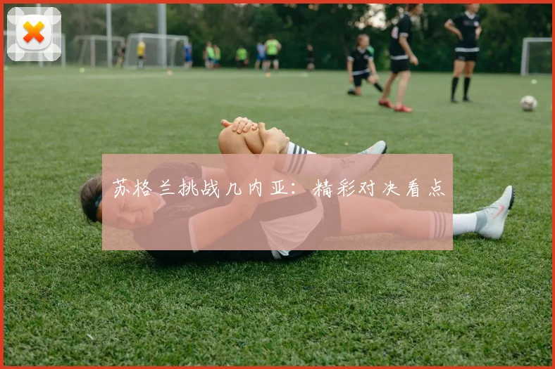 苏格兰挑战几内亚：精彩对决看点 - Anbo体育官方平台