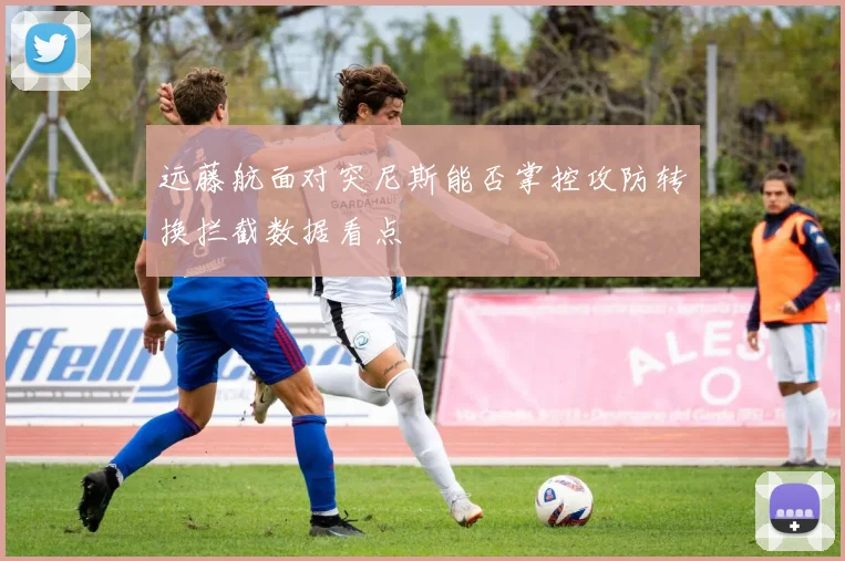 远藤航面对突尼斯能否掌控攻防转换拦截数据看点 · 用户常问