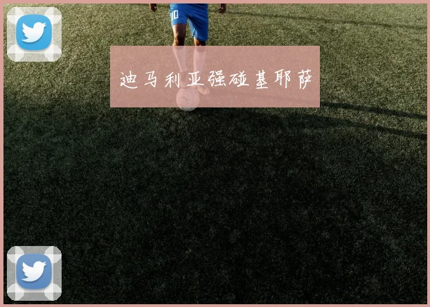 迪马利亚强碰基耶萨 - Anbo体育官方平台
