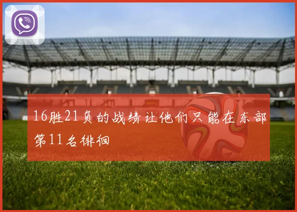 16胜21负的战绩让他们只能在东部第11名徘徊 - Anbo体育官方平台