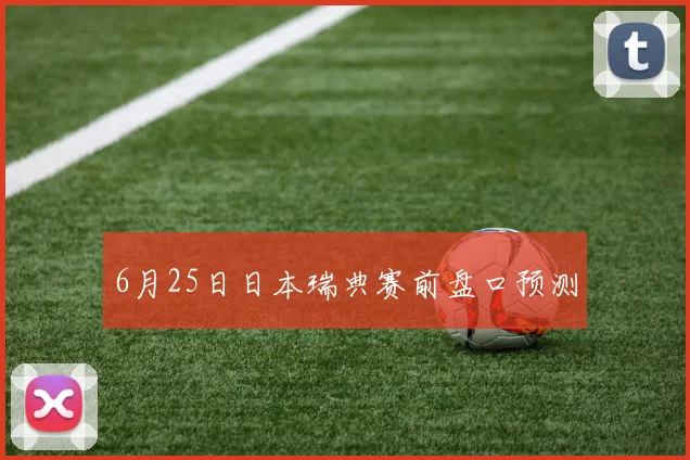 6月25日日本瑞典赛前盘口预测 — 详细说明