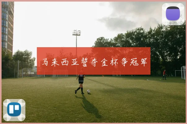 马来西亚誓夺金杯争冠军 - Anbo体育官方平台