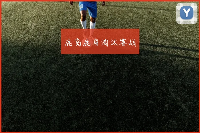 鹿岛鹿角淘汰赛战 - Anbo体育官方平台