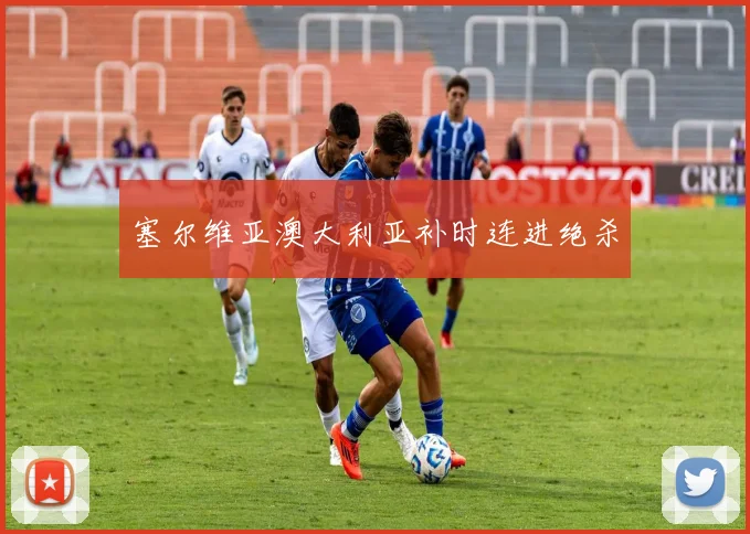 塞尔维亚澳大利亚补时连进绝杀