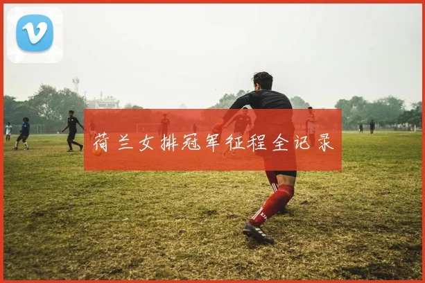 荷兰女排冠军征程全记录 - Anbo体育官方平台