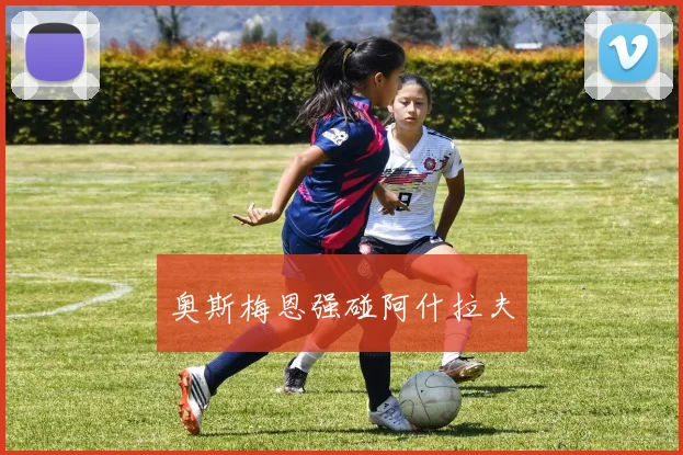 奥斯梅恩强碰阿什拉夫 - Anbo体育官方平台