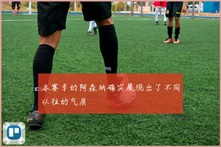本赛季的阿森纳确实展现出了不同以往的气质 - Anbo体育官方平台