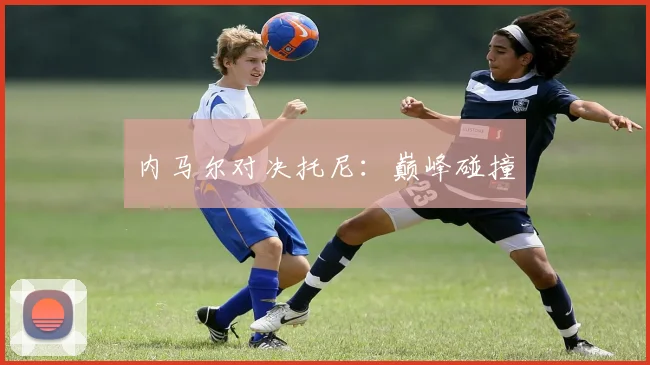 内马尔对决托尼：巅峰碰撞 - Anbo体育官方平台