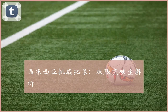 马来西亚挑战纪录：极限突破全解析 - Anbo体育官方平台