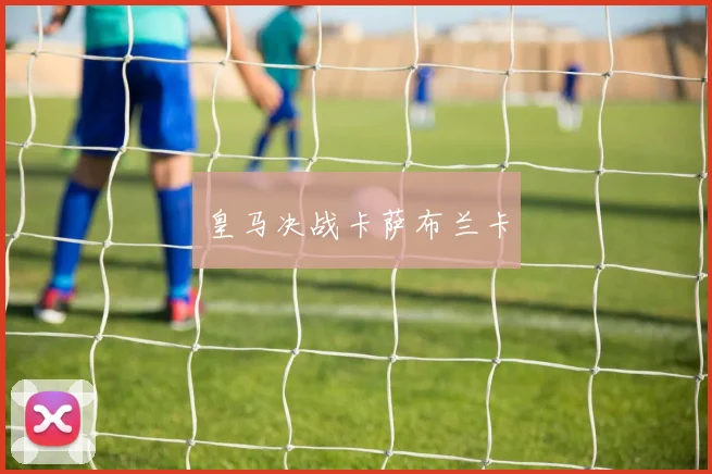 皇马决战卡萨布兰卡 - Anbo体育官方平台