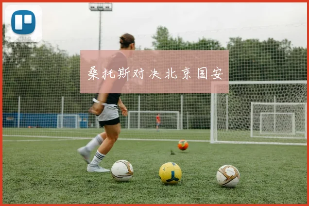 桑托斯对决北京国安 - Anbo体育官方平台