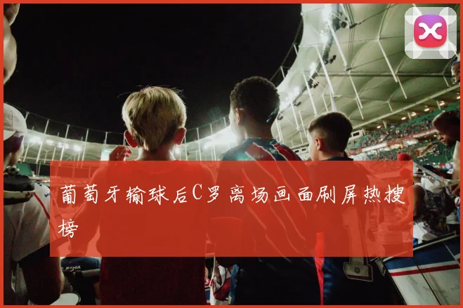 葡萄牙输球后C罗离场画面刷屏热搜榜 - Anbo体育官方平台