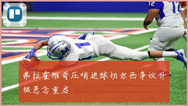 弗拉霍维奇压哨进球切尔西争议升级悬念重启 — 详细说明