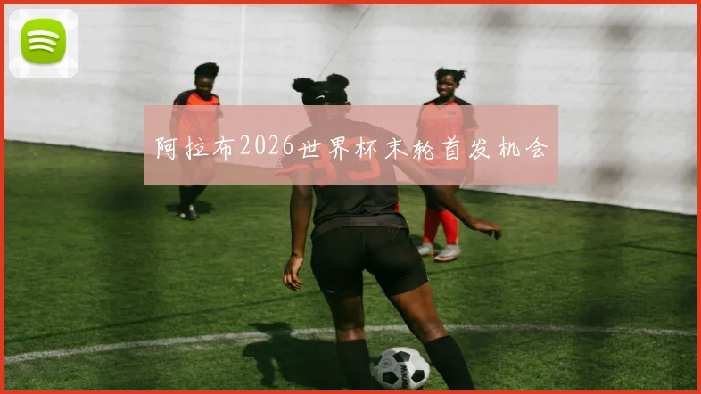 阿拉布2026世界杯末轮首发机会 · 用户常问