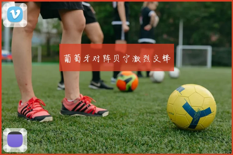葡萄牙对阵贝宁激烈交锋 - Anbo体育官方平台