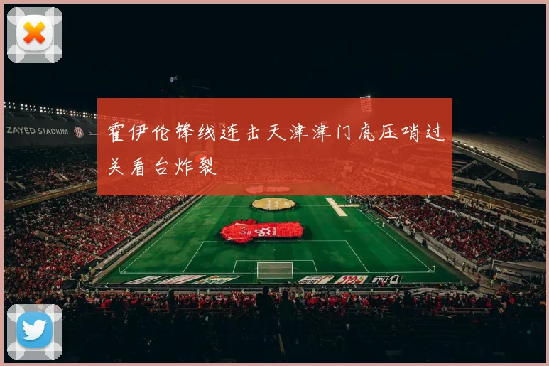 霍伊伦锋线连击天津津门虎压哨过关看台炸裂
