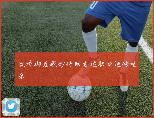 关于「坎特脚后跟妙传助吉达联合逆转绝杀」