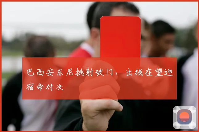【安博官网登录】巴西安东尼挑射破门，出线在望迎宿命对决