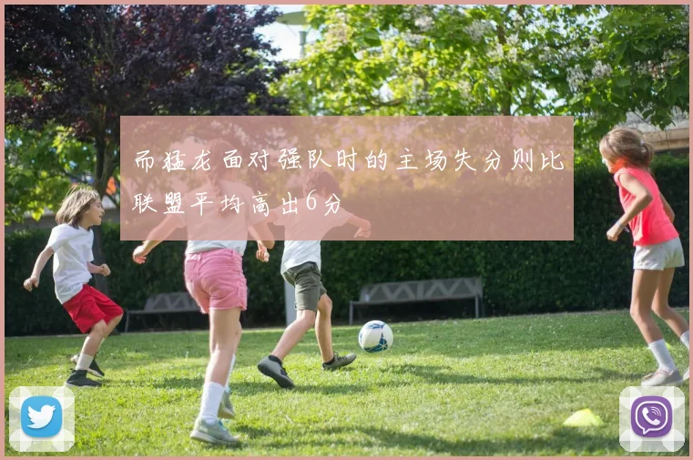 而猛龙面对强队时的主场失分则比联盟平均高出6分 - Anbo体育官方平台