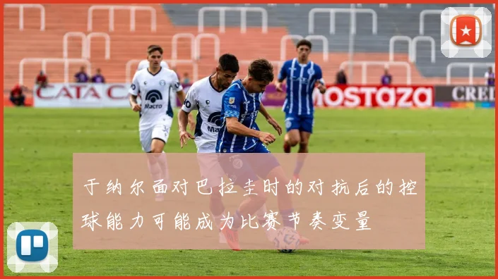 于纳尔面对巴拉圭时的对抗后的控球能力可能成为比赛节奏变量 — 详细说明