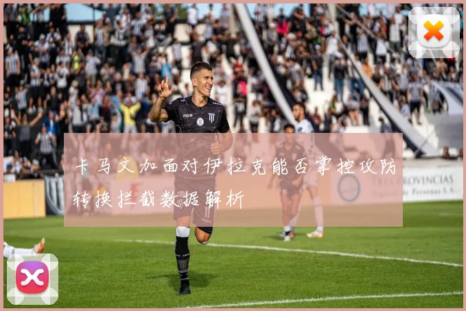 卡马文加面对伊拉克能否掌控攻防转换拦截数据解析 — 详细说明